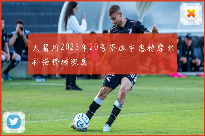 火箭用2023年20号签选中惠特摩尔补强锋线深度