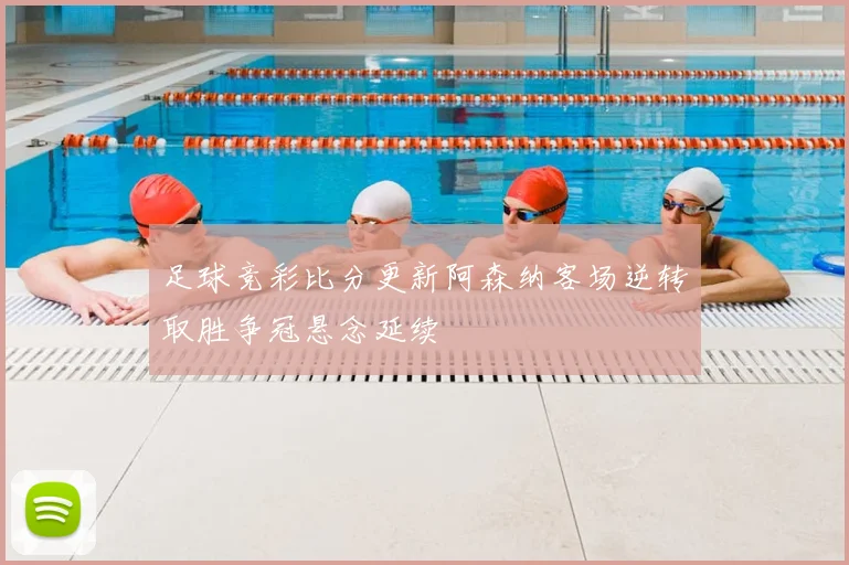 足球竞彩比分更新阿森纳客场逆转取胜争冠悬念延续