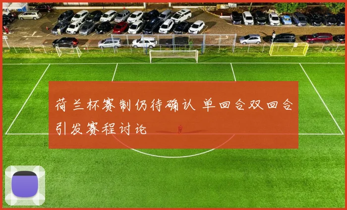 荷兰杯赛制仍待确认 单回合双回合引发赛程讨论
