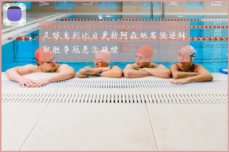 足球竞彩比分更新阿森纳客场逆转取胜争冠悬念延续