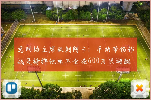 意网协主席讽刺阿卡:辛纳带伤作战是榜样他绝不会花600万买游艇