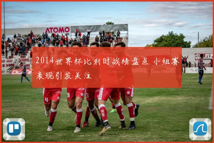 2014世界杯比利时战绩盘点 小组赛表现引发关注