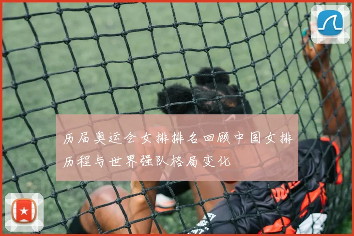 历届奥运会女排排名回顾中国女排历程与世界强队格局变化