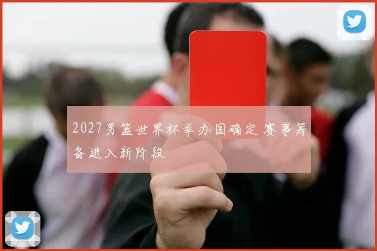2027男篮世界杯举办国确定 赛事筹备进入新阶段