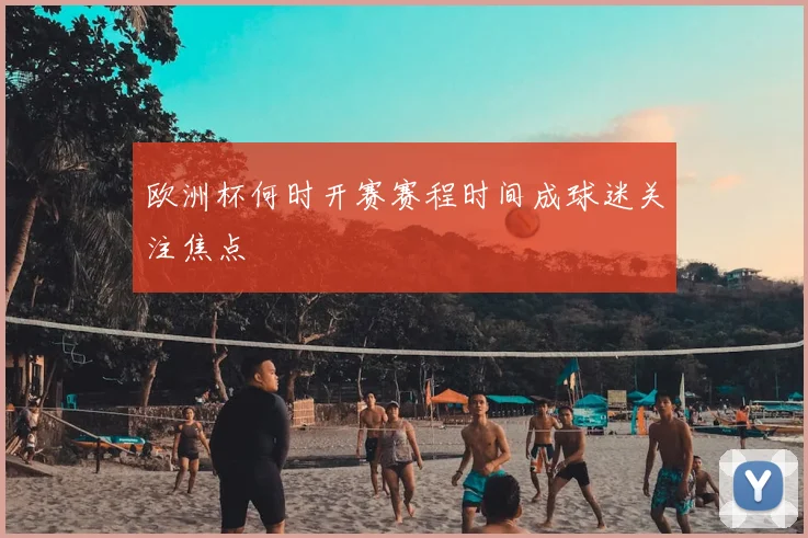欧洲杯何时开赛赛程时间成球迷关注焦点