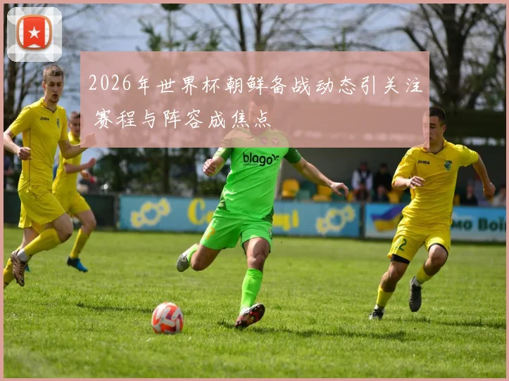 2026年世界杯朝鲜备战动态引关注 赛程与阵容成焦点