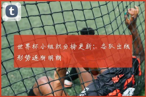 世界杯小组积分榜更新：各队出线形势逐渐明朗