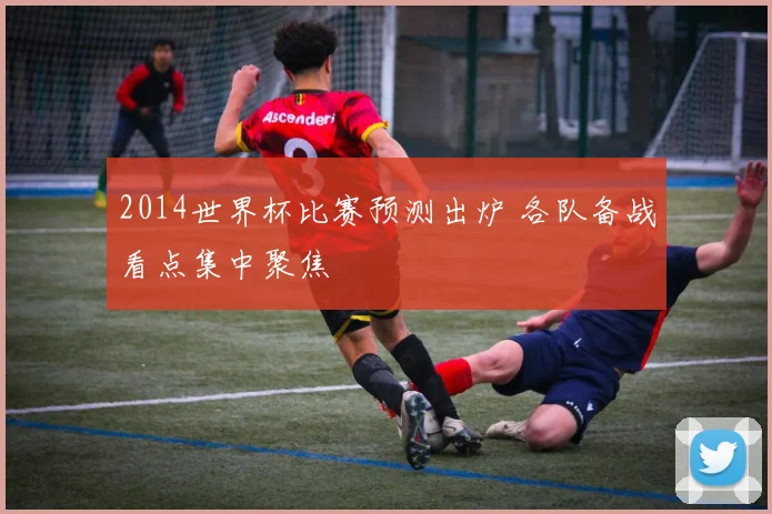 2014世界杯比赛预测出炉 各队备战看点集中聚焦
