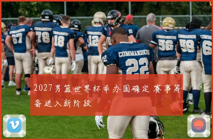 2027男篮世界杯举办国确定 赛事筹备进入新阶段