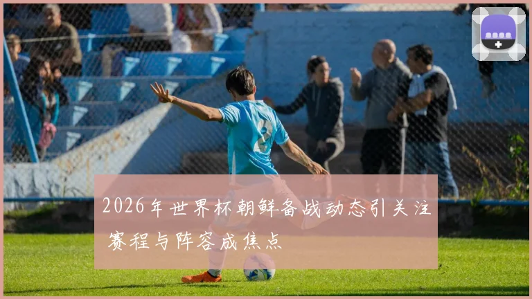 2026年世界杯朝鲜备战动态引关注 赛程与阵容成焦点