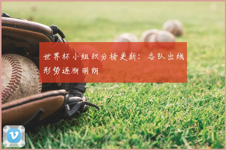 世界杯小组积分榜更新：各队出线形势逐渐明朗
